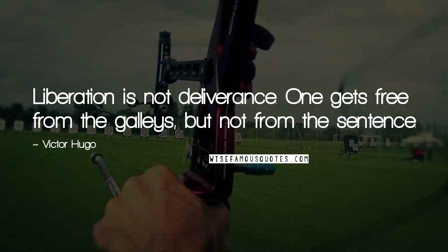 Victor Hugo Quotes: Liberation is not deliverance. One gets free from the galleys, but not from the sentence.