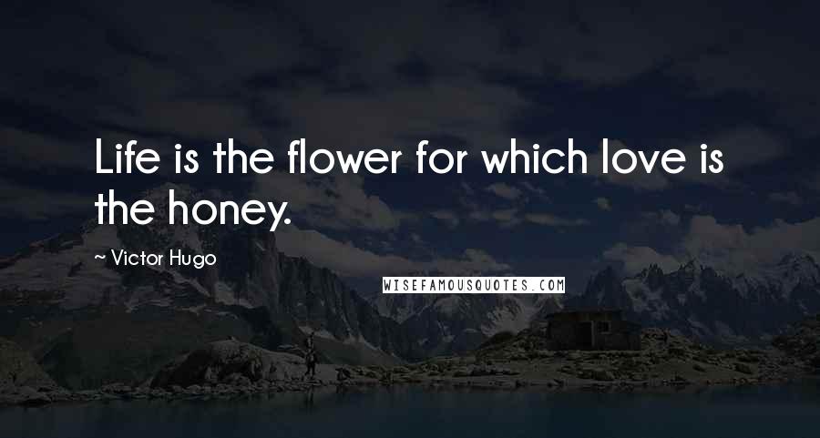 Victor Hugo Quotes: Life is the flower for which love is the honey.