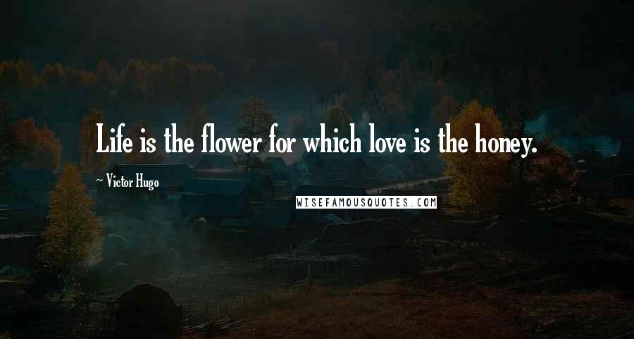 Victor Hugo Quotes: Life is the flower for which love is the honey.