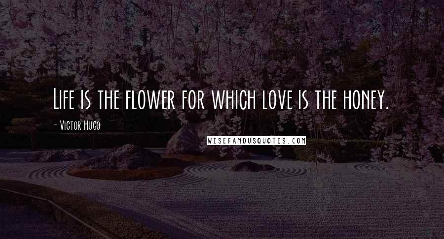 Victor Hugo Quotes: Life is the flower for which love is the honey.