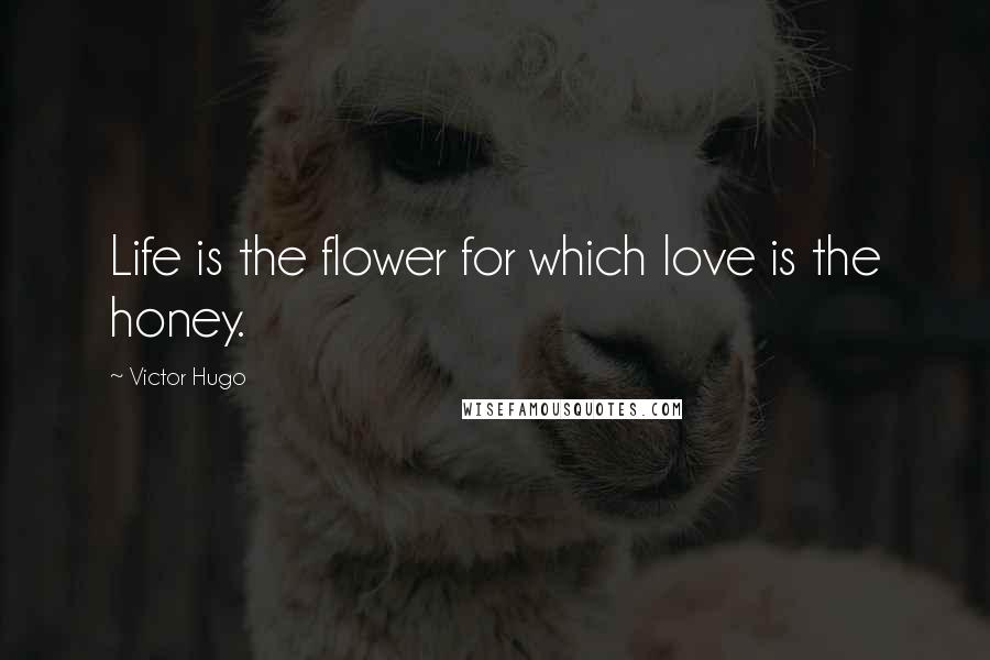 Victor Hugo Quotes: Life is the flower for which love is the honey.