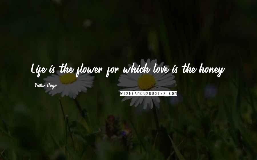 Victor Hugo Quotes: Life is the flower for which love is the honey.