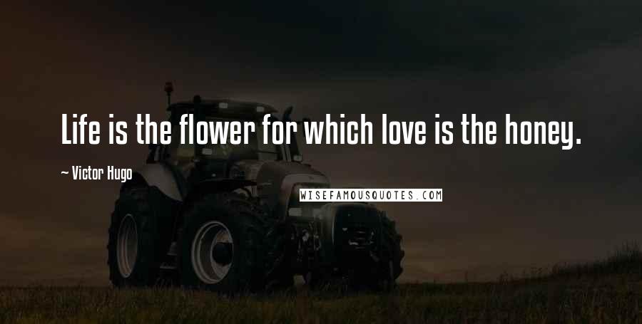 Victor Hugo Quotes: Life is the flower for which love is the honey.