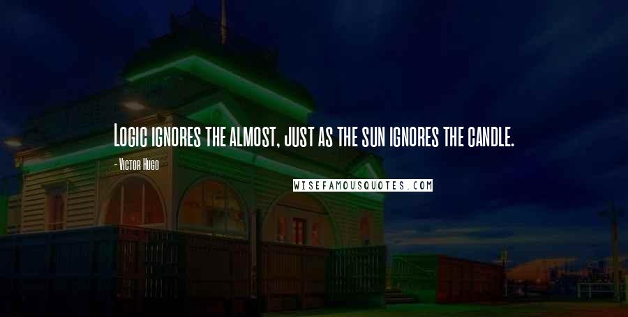 Victor Hugo Quotes: Logic ignores the almost, just as the sun ignores the candle.