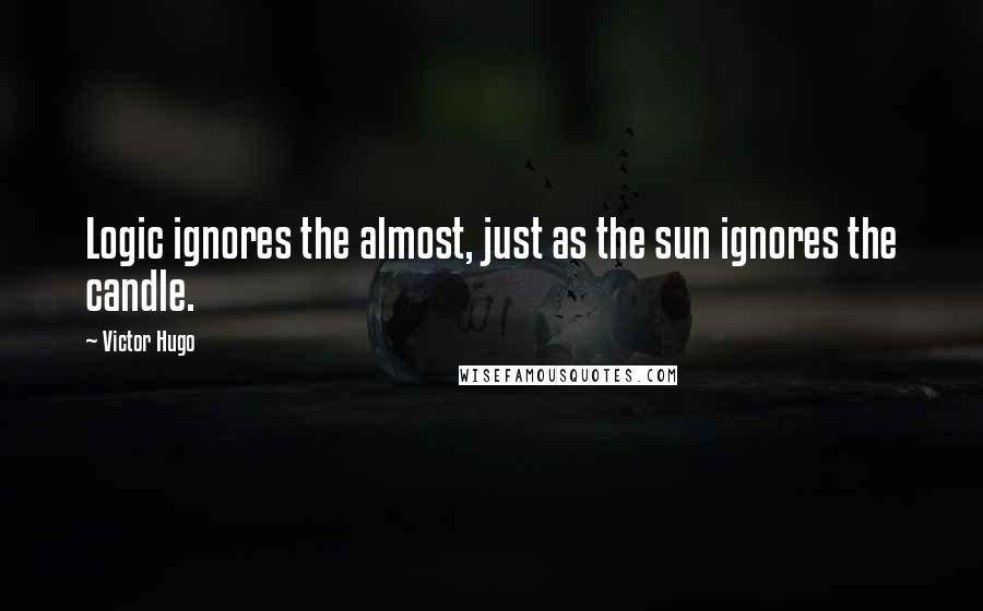 Victor Hugo Quotes: Logic ignores the almost, just as the sun ignores the candle.