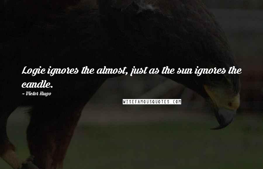 Victor Hugo Quotes: Logic ignores the almost, just as the sun ignores the candle.