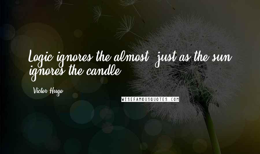 Victor Hugo Quotes: Logic ignores the almost, just as the sun ignores the candle.