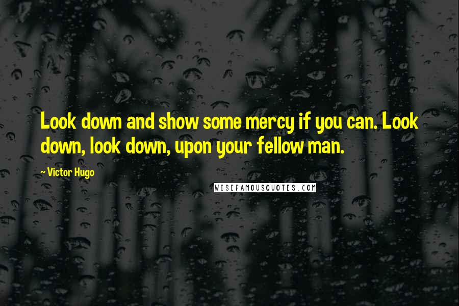 Victor Hugo Quotes: Look down and show some mercy if you can. Look down, look down, upon your fellow man.