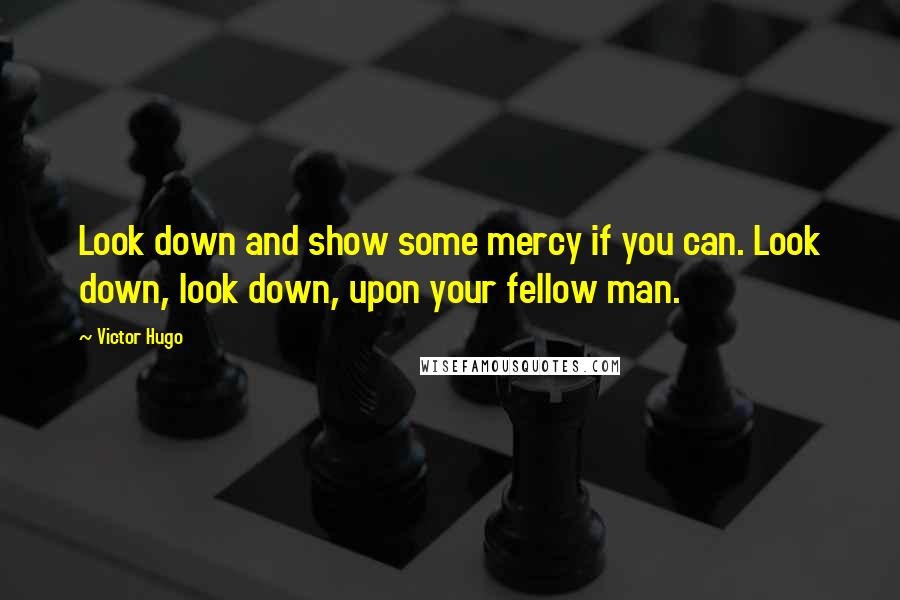 Victor Hugo Quotes: Look down and show some mercy if you can. Look down, look down, upon your fellow man.