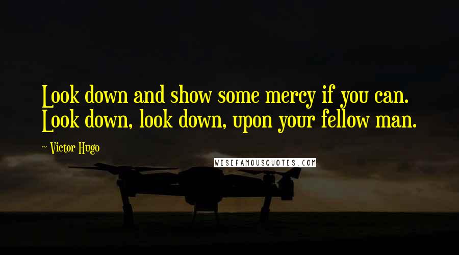 Victor Hugo Quotes: Look down and show some mercy if you can. Look down, look down, upon your fellow man.