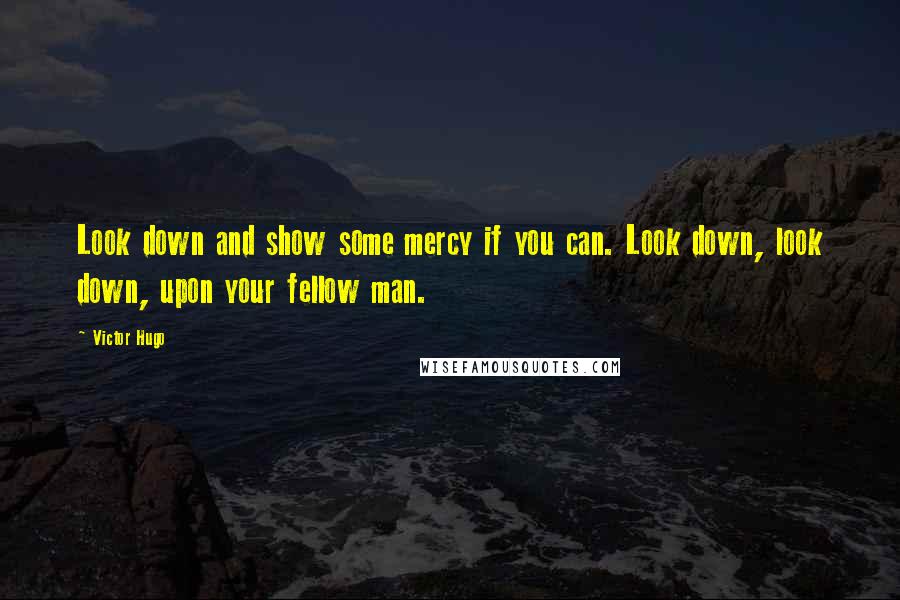 Victor Hugo Quotes: Look down and show some mercy if you can. Look down, look down, upon your fellow man.