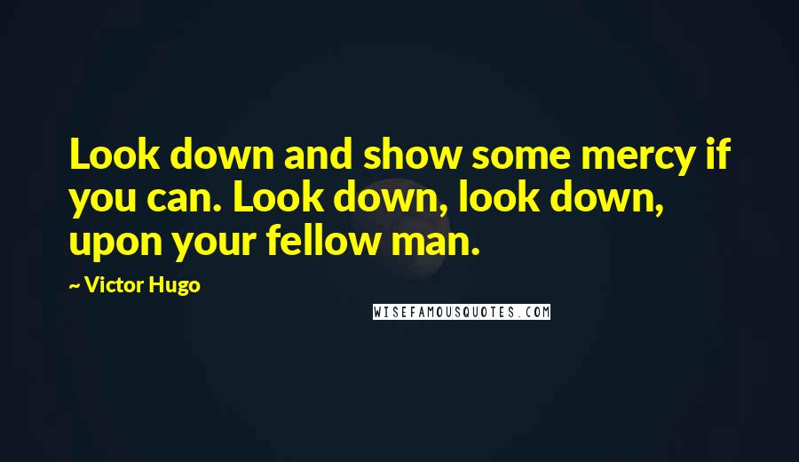 Victor Hugo Quotes: Look down and show some mercy if you can. Look down, look down, upon your fellow man.