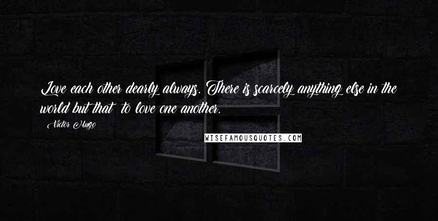 Victor Hugo Quotes: Love each other dearly always. There is scarcely anything else in the world but that: to love one another.