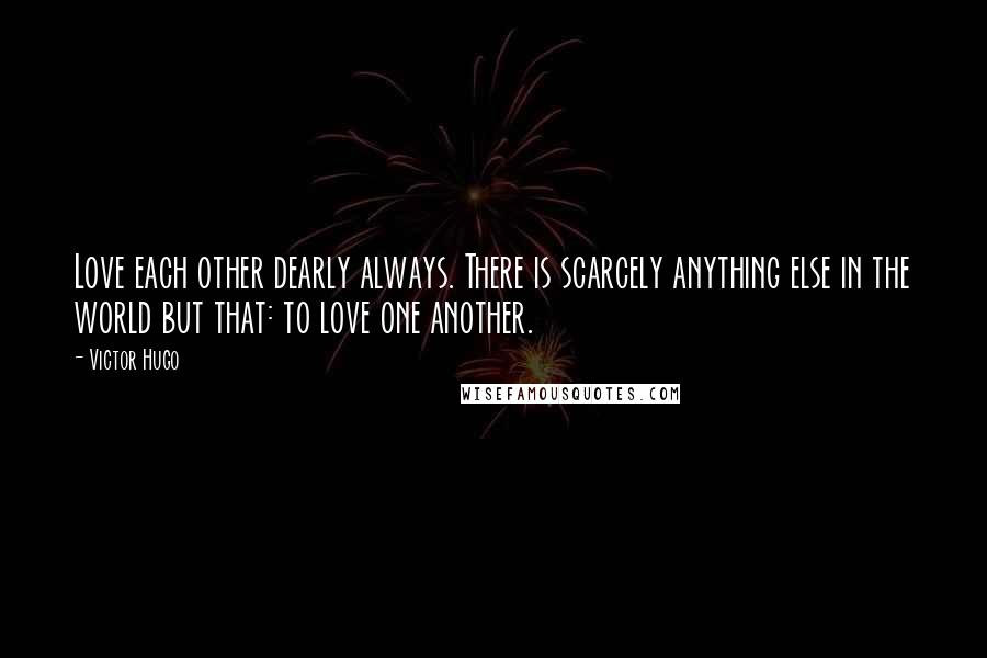 Victor Hugo Quotes: Love each other dearly always. There is scarcely anything else in the world but that: to love one another.