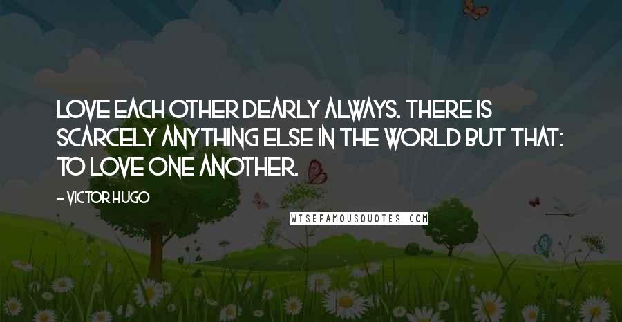 Victor Hugo Quotes: Love each other dearly always. There is scarcely anything else in the world but that: to love one another.