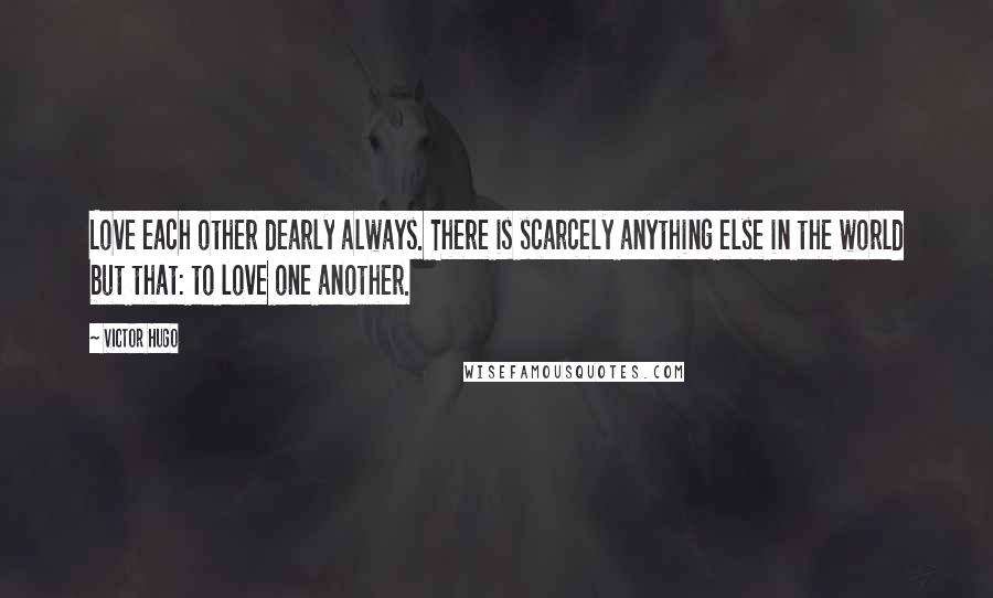 Victor Hugo Quotes: Love each other dearly always. There is scarcely anything else in the world but that: to love one another.