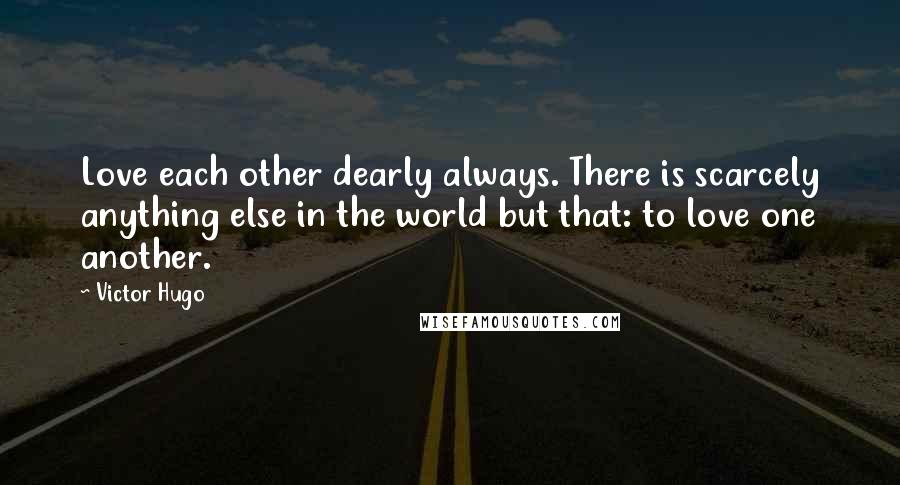 Victor Hugo Quotes: Love each other dearly always. There is scarcely anything else in the world but that: to love one another.