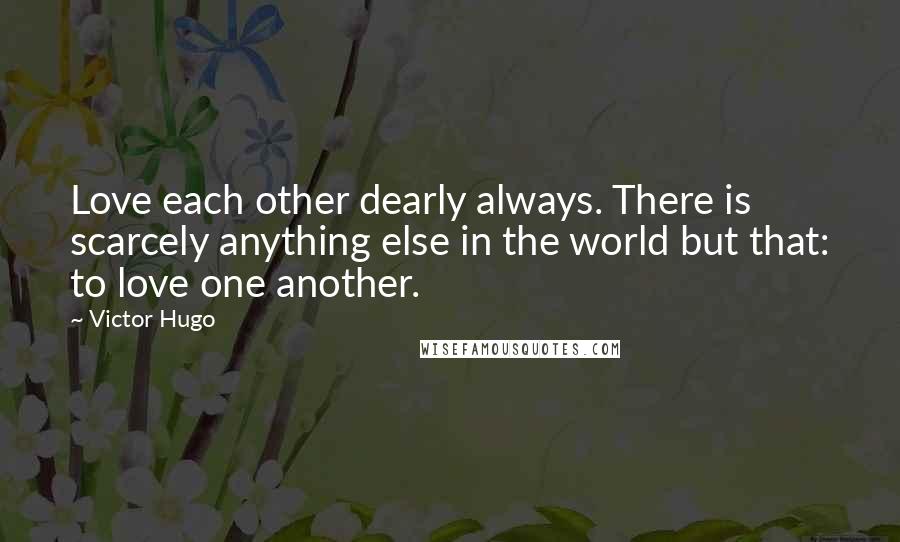 Victor Hugo Quotes: Love each other dearly always. There is scarcely anything else in the world but that: to love one another.