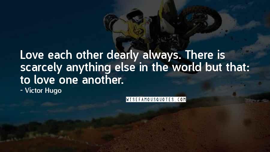 Victor Hugo Quotes: Love each other dearly always. There is scarcely anything else in the world but that: to love one another.