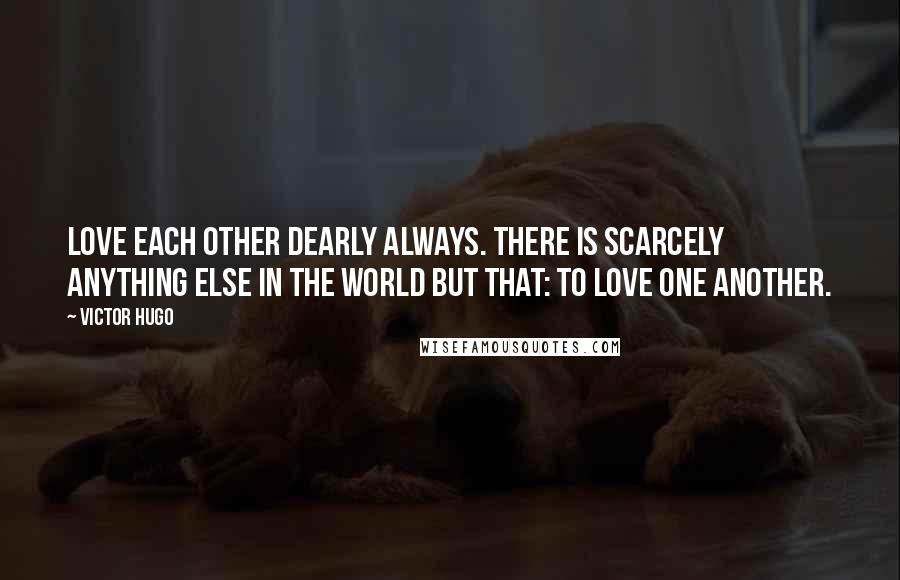 Victor Hugo Quotes: Love each other dearly always. There is scarcely anything else in the world but that: to love one another.