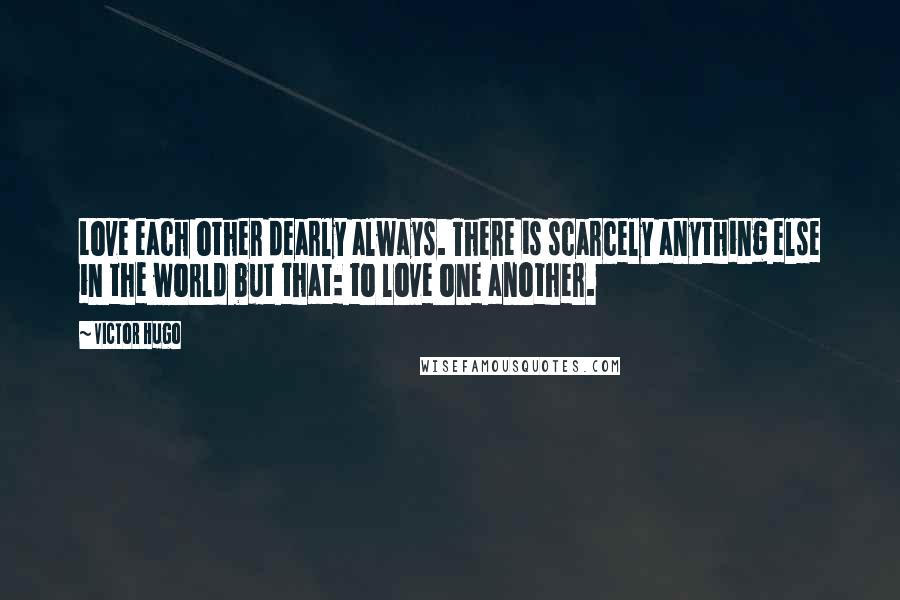 Victor Hugo Quotes: Love each other dearly always. There is scarcely anything else in the world but that: to love one another.