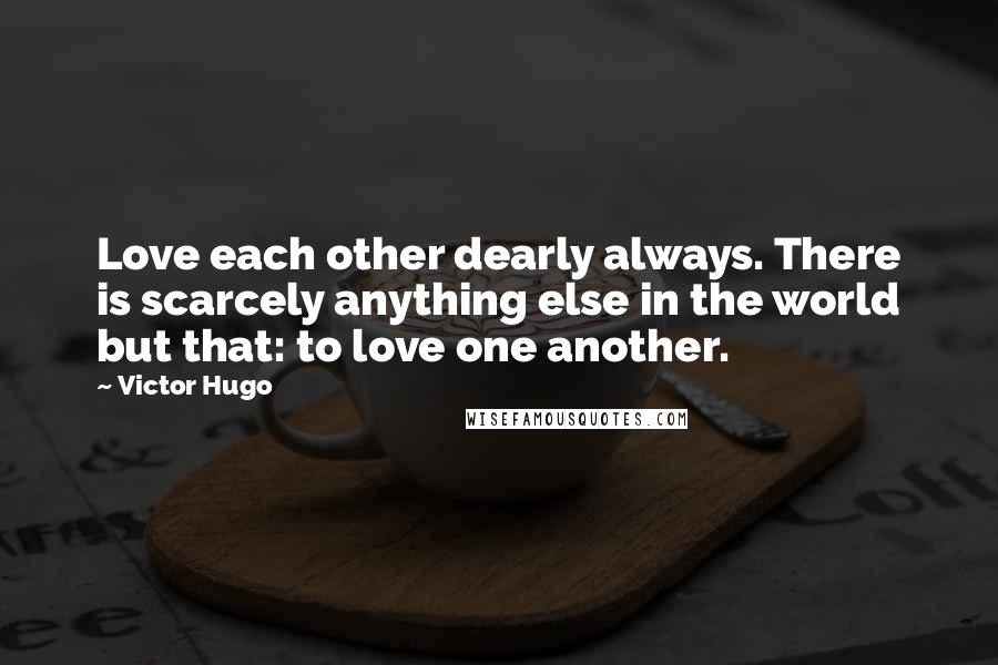 Victor Hugo Quotes: Love each other dearly always. There is scarcely anything else in the world but that: to love one another.