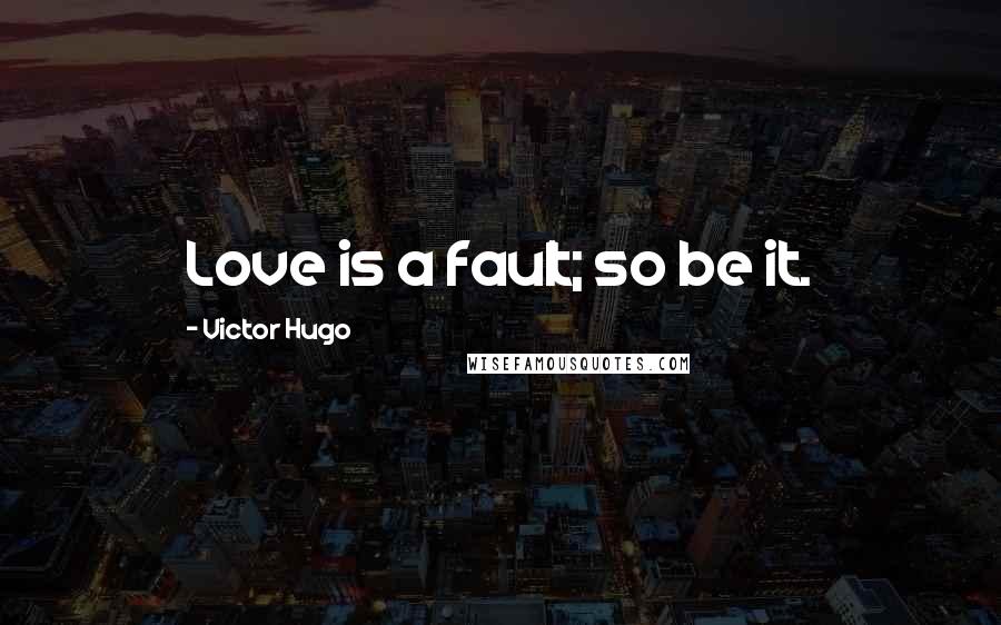 Victor Hugo Quotes: Love is a fault; so be it.