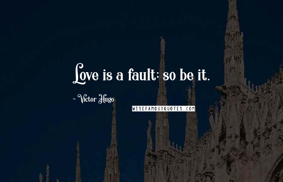 Victor Hugo Quotes: Love is a fault; so be it.