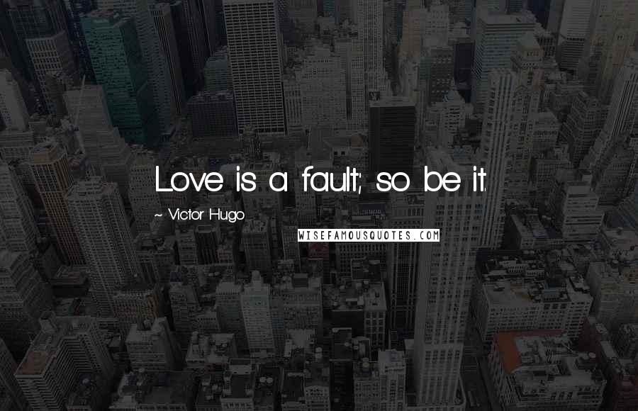 Victor Hugo Quotes: Love is a fault; so be it.