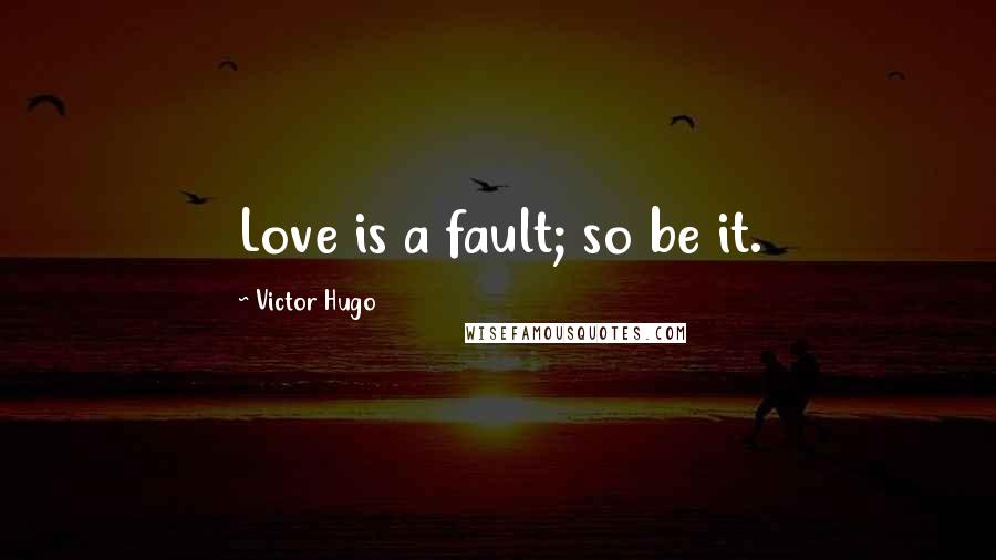 Victor Hugo Quotes: Love is a fault; so be it.