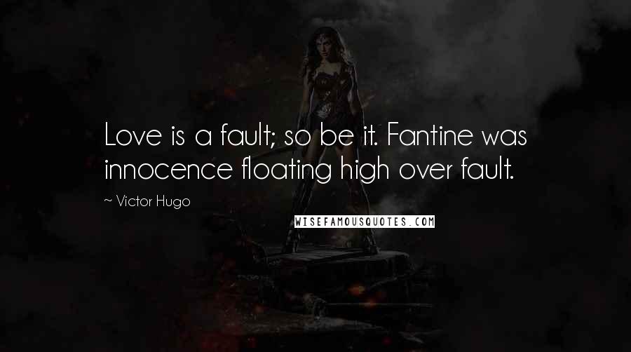 Victor Hugo Quotes: Love is a fault; so be it. Fantine was innocence floating high over fault.