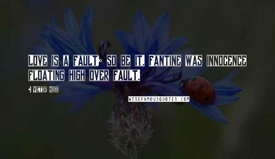 Victor Hugo Quotes: Love is a fault; so be it. Fantine was innocence floating high over fault.