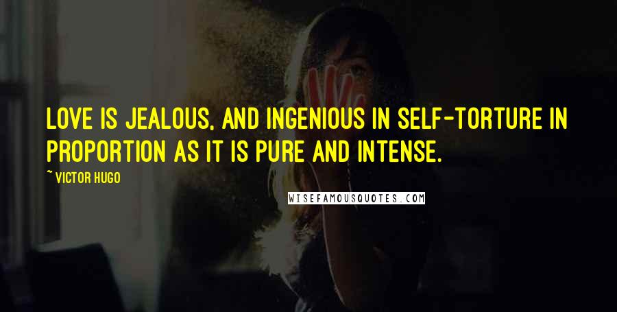 Victor Hugo Quotes: Love is jealous, and ingenious in self-torture in proportion as it is pure and intense.
