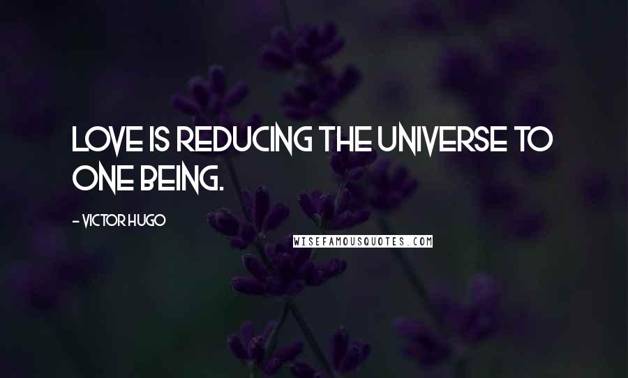 Victor Hugo Quotes: Love is reducing the universe to one being.