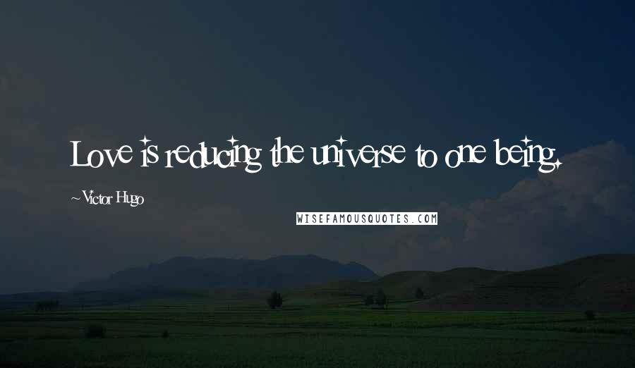 Victor Hugo Quotes: Love is reducing the universe to one being.