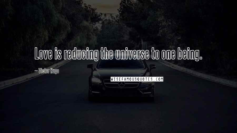 Victor Hugo Quotes: Love is reducing the universe to one being.