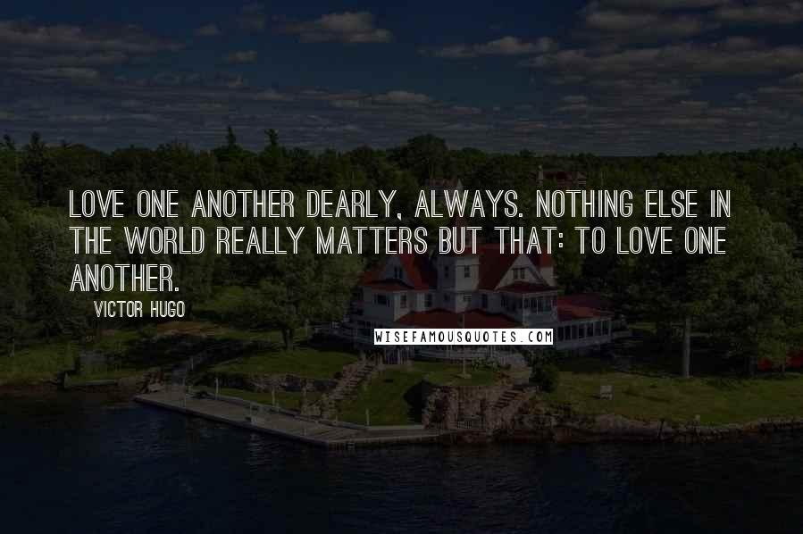 Victor Hugo Quotes: Love one another dearly, always. Nothing else in the world really matters but that: to love one another.