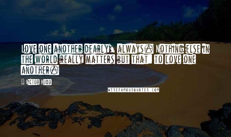 Victor Hugo Quotes: Love one another dearly, always. Nothing else in the world really matters but that: to love one another.