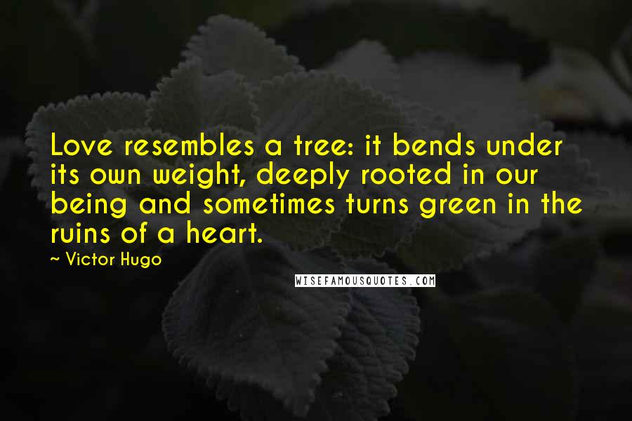 Victor Hugo Quotes: Love resembles a tree: it bends under its own weight, deeply rooted in our being and sometimes turns green in the ruins of a heart.