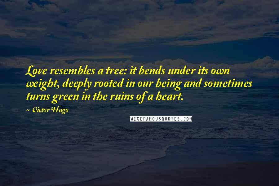 Victor Hugo Quotes: Love resembles a tree: it bends under its own weight, deeply rooted in our being and sometimes turns green in the ruins of a heart.