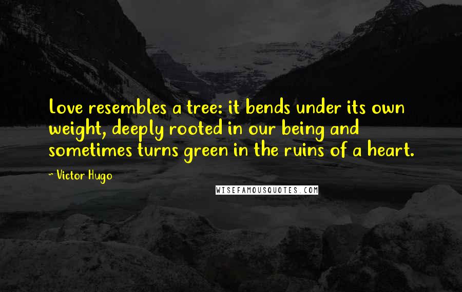 Victor Hugo Quotes: Love resembles a tree: it bends under its own weight, deeply rooted in our being and sometimes turns green in the ruins of a heart.