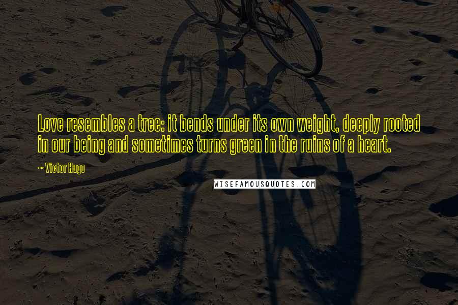 Victor Hugo Quotes: Love resembles a tree: it bends under its own weight, deeply rooted in our being and sometimes turns green in the ruins of a heart.