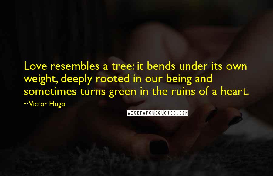 Victor Hugo Quotes: Love resembles a tree: it bends under its own weight, deeply rooted in our being and sometimes turns green in the ruins of a heart.