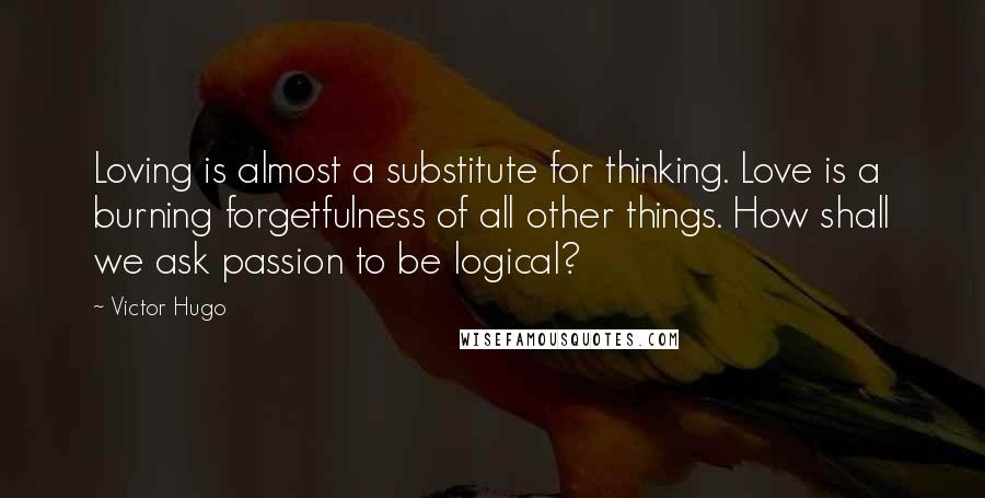 Victor Hugo Quotes: Loving is almost a substitute for thinking. Love is a burning forgetfulness of all other things. How shall we ask passion to be logical?