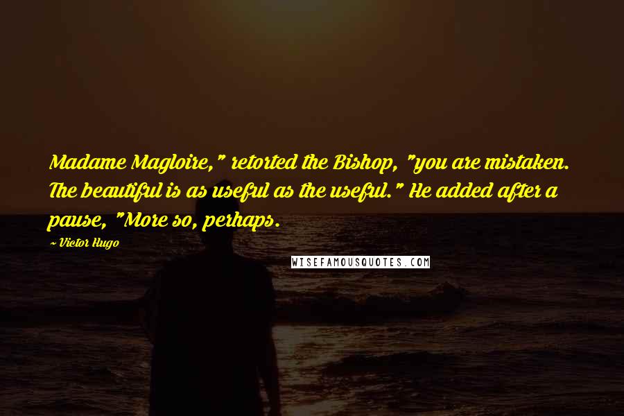 Victor Hugo Quotes: Madame Magloire," retorted the Bishop, "you are mistaken. The beautiful is as useful as the useful." He added after a pause, "More so, perhaps.