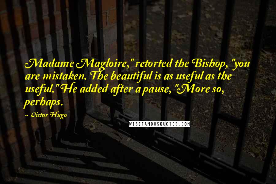 Victor Hugo Quotes: Madame Magloire," retorted the Bishop, "you are mistaken. The beautiful is as useful as the useful." He added after a pause, "More so, perhaps.
