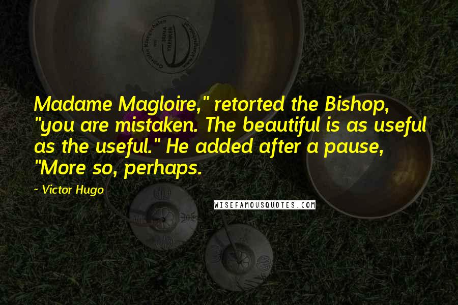 Victor Hugo Quotes: Madame Magloire," retorted the Bishop, "you are mistaken. The beautiful is as useful as the useful." He added after a pause, "More so, perhaps.
