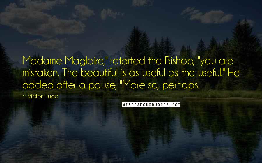 Victor Hugo Quotes: Madame Magloire," retorted the Bishop, "you are mistaken. The beautiful is as useful as the useful." He added after a pause, "More so, perhaps.