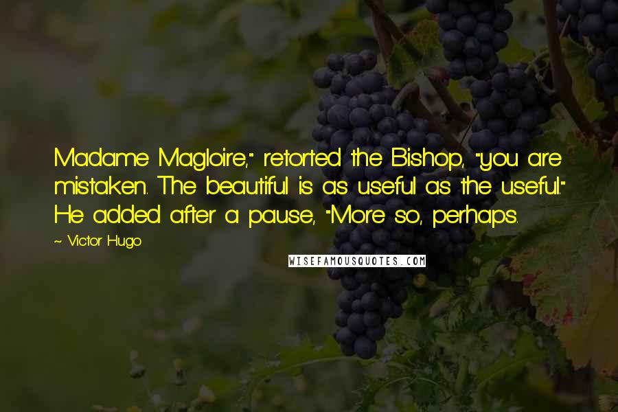 Victor Hugo Quotes: Madame Magloire," retorted the Bishop, "you are mistaken. The beautiful is as useful as the useful." He added after a pause, "More so, perhaps.