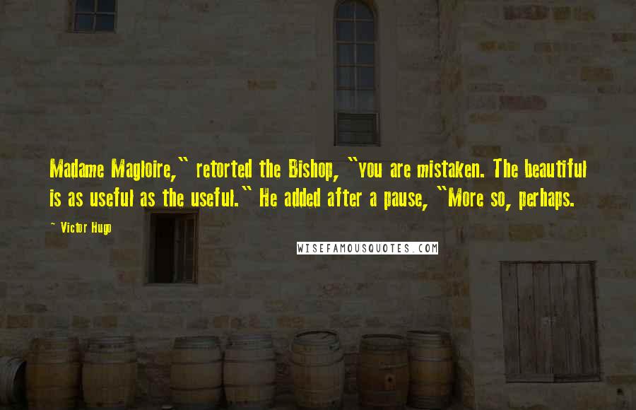 Victor Hugo Quotes: Madame Magloire," retorted the Bishop, "you are mistaken. The beautiful is as useful as the useful." He added after a pause, "More so, perhaps.